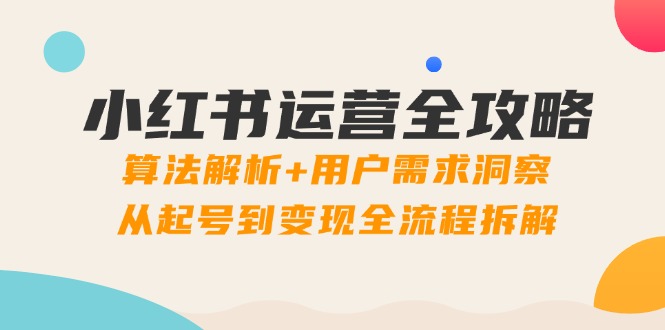 小红书运营全攻略：算法解析+用户需求洞察，从起号到变现全流程拆解-huitchan网创