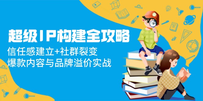 超级IP构建全攻略：信任感建立+社群裂变，爆款内容与品牌溢价实战-huitchan网创