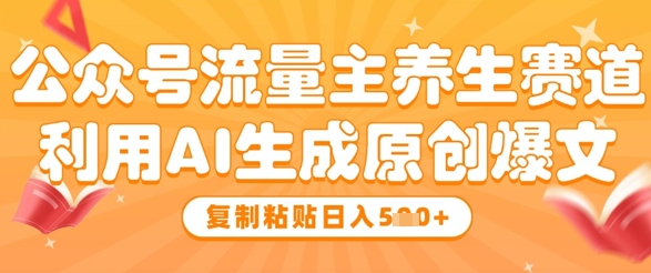公众号流量主养生赛道，利用AI生成原创爆文，复制粘贴日入5张-huitchan网创