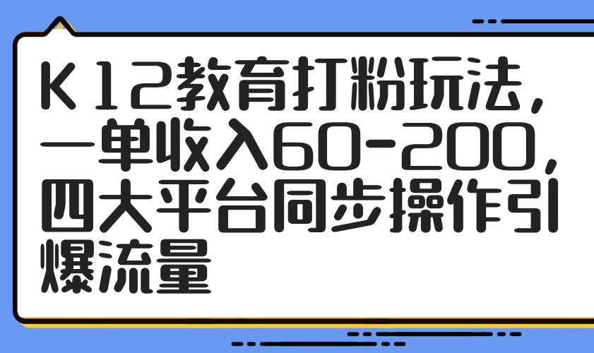 K12教育打粉玩法，一单收入60-200，四大平台同步操作引爆流量-huitchan网创