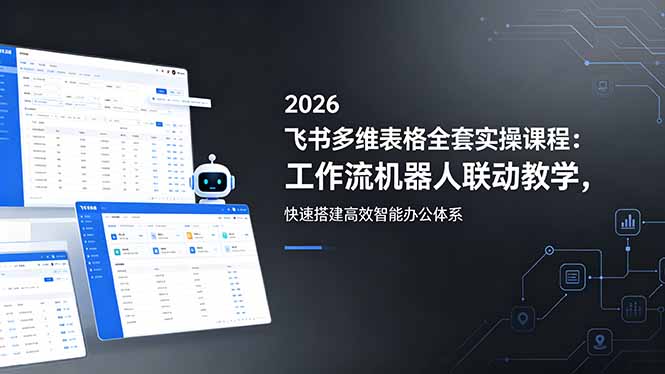 2026飞书多维表格全套实操课程：工作流机器人联动教学，快速搭建高效智能办公体系-huitchan网创