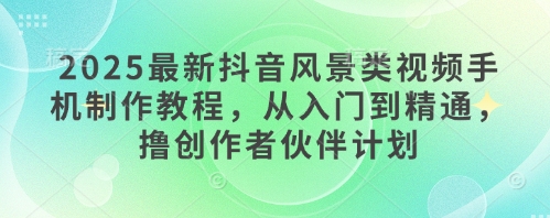 2025最新抖音风景类视频手机制作教程，从入门到精通，撸创作者伙伴计划-huitchan网创