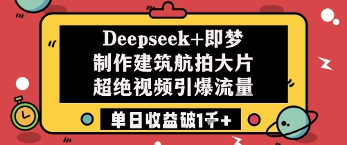 Deepseek+即梦制作建筑航拍大片超绝视频引爆流量单日收益破1k+-huitchan网创