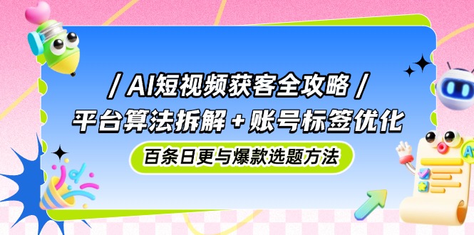 AI短视频获客全攻略：平台算法拆解+账号标签优化，百条日更与爆款选题方法-huitchan网创
