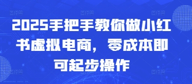 2025手把手教你做小红书虚拟电商，零成本即可起步操作-huitchan网创