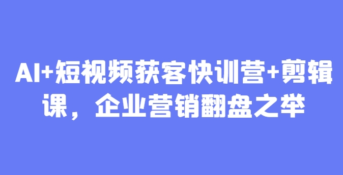 AI+短视频获客快训营+剪辑课，企业营销翻盘之举-huitchan网创