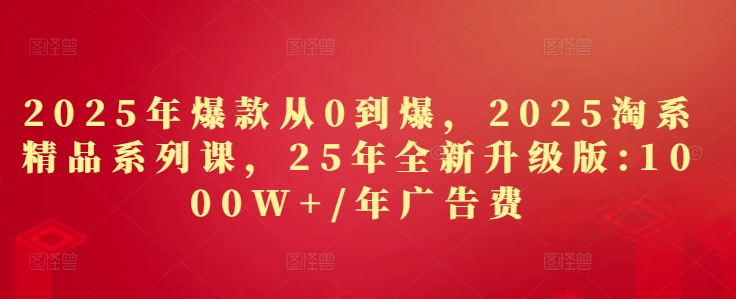 2025年爆款从0到爆，2025淘系精品系列课，25年全新升级版：1000W+1年广告费-huitchan网创