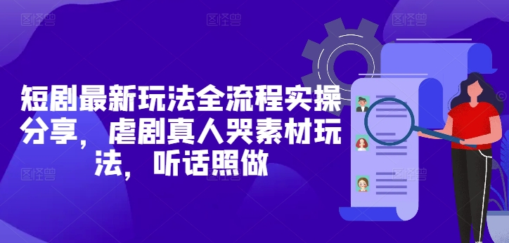 短剧最新玩法全流程实操分享，虐剧真人哭素材玩法，听话照做-huitchan网创