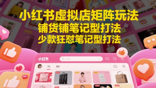 小红书虚拟店矩阵玩法，铺货铺笔记型打法，少款狂怼笔记型打法(更新)-huitchan网创