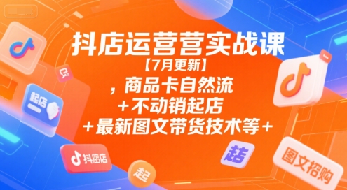 抖店运营实战课【7月更新】,商品卡自然流+不动销起店+最新图文带货技术等-huitchan网创