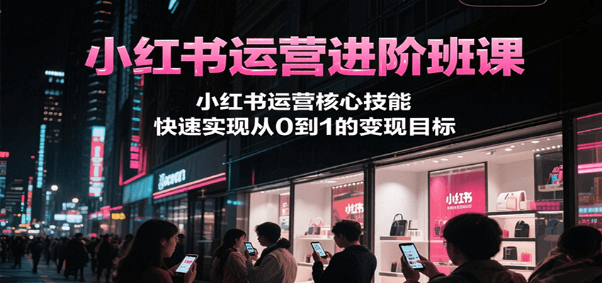 小红书运营进阶班课，小红书运营核心技能，快速实现从0到1的变现目标-huitchan网创