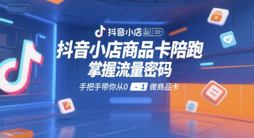 抖音小店商品卡陪跑，掌握流量密码，手把手带你从0-1做商品卡-huitchan网创