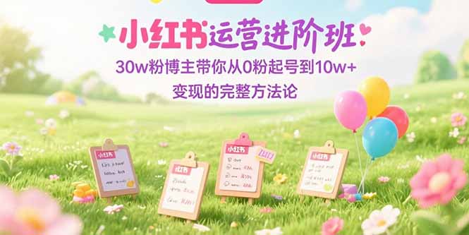 小红书运营进阶班：30w粉博主带你从0粉起号到10w+变现的完整方法论-huitchan网创
