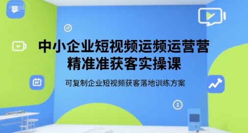 中小企业短视频运营精准获客实操课，可复制企业短视频获客落地训练方案-huitchan网创
