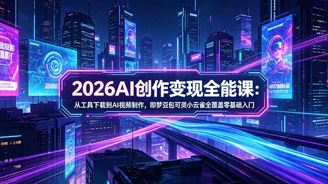 2026AI创作变现全能课-更新5月：从工具下载到AI视频制作，即梦豆包可灵小云雀全覆盖零基础入门-huitchan网创
