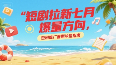 短剧拉新七月爆量方向，短剧推广暑期冲量指南-huitchan网创