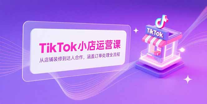 TikTok小店运营课，从店铺装修到达人合作，涵盖订单处理全流程-huitchan网创