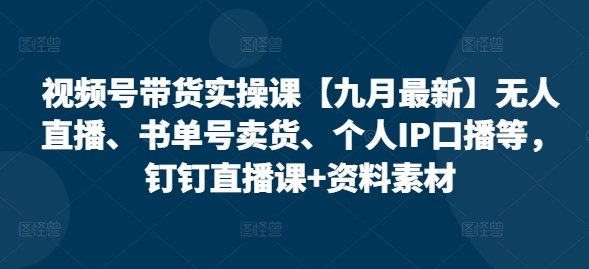 视频号带货实操课【25年7月最新】无人直播、书单号卖货、个人IP口播等，钉钉直播课+资料素材-huitchan网创