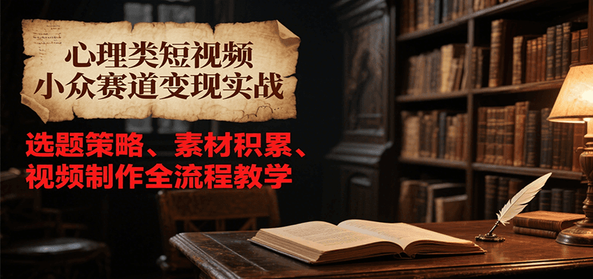 心理类短视频小众赛道变现实战，选题策略、素材积累、视频制作全流程教学-huitchan网创
