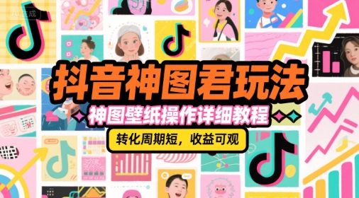 抖音神图君玩法，神图壁纸操作详细教程，转化周期短，收益可观-huitchan网创