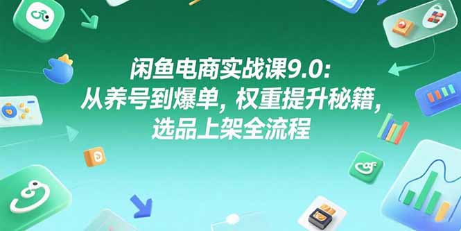 闲鱼电商实战课9.0：从养号到爆单，权重提升秘籍，选品上架全流程-huitchan网创