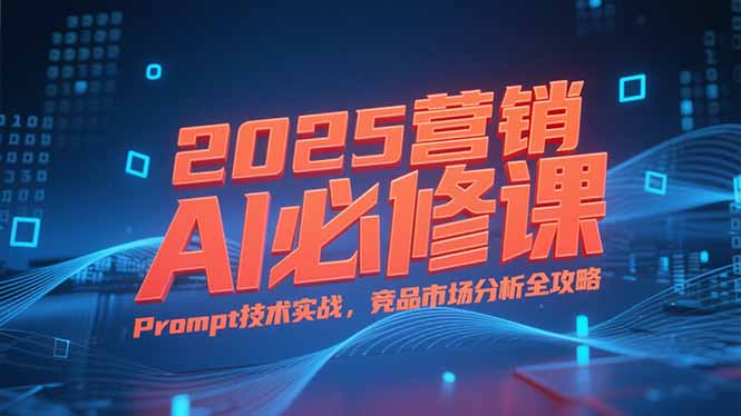 2025营销AI必修课，业务拆解逻辑，Prompt技术实战，竞品市场分析全攻略-huitchan网创