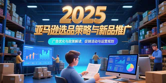 2025亚马逊选品策略与新品推广，广告优化与政策解读，促销活动与运营规划-huitchan网创