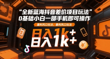 全新蓝海抖音差价项目玩法，0基础小白一部手机即可操作，暴利风口玩法，日入1k+【揭秘】-huitchan网创