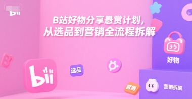 B站好物分享悬赏计划，从选品到营销全流程拆解-huitchan网创