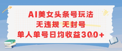 AI美女头条号玩法无违规无封号单人单号日均收益3张-huitchan网创