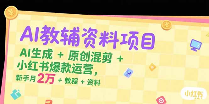 AI教辅资料项目，AI生成+原创混剪+小红书爆款运营，新手月入2万+教程+资料-huitchan网创