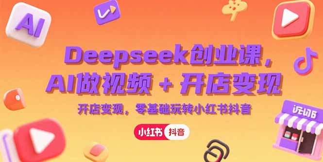 Deepseek创业课，AI做视频+开店变现，零基础玩转小红书抖音-huitchan网创