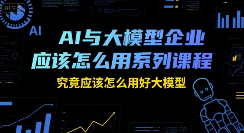 AI与大模型企业应该怎么用系列课程，究竟应该怎么用好大模型-huitchan网创
