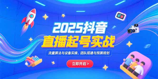2025抖音直播起号实战，流量算法与设备实操，团队搭建与预算规划-huitchan网创