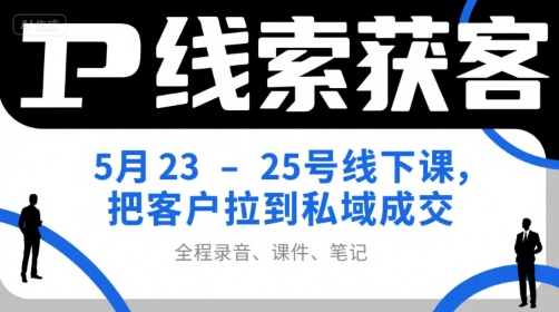 IP线索获客5月23-25号线下课，把客户拉到私域成交(录音+课件+笔记)-huitchan网创
