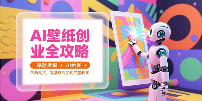 AI壁纸创业全攻略，爆款拆解+AI绘图+自动发货，零基础到变现完整教学-huitchan网创