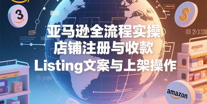 亚马逊全流程实操，店铺注册与收款，Listing文案与上架操作-huitchan网创