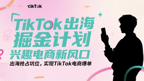 TikTok出海掘金计划，兴趣电商新风口，出海抢占坑位，实现TikTok电商爆单-huitchan网创