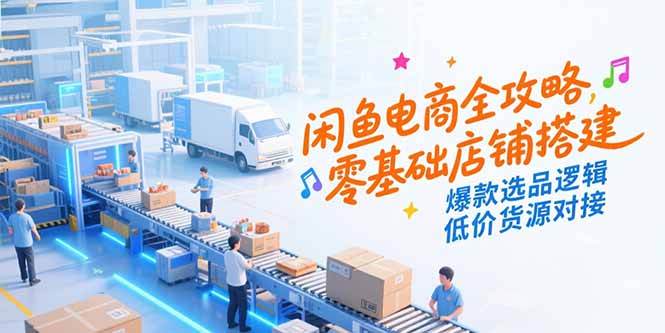 闲鱼电商全攻略，零基础店铺搭建，爆款选品逻辑，低价货源对接-huitchan网创