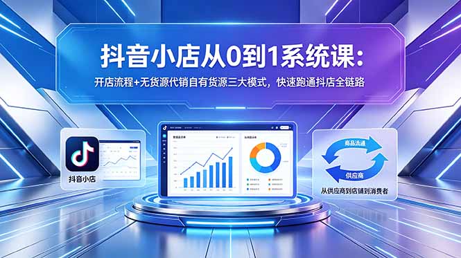 抖音小店从0到1系统课：开店流程+无货源代销自有货源三大模式，快速跑通抖店全链路-huitchan网创