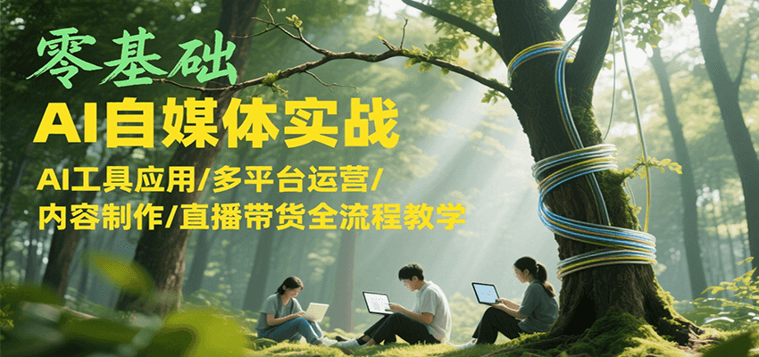 零基础AI自媒体实战，AI工具应用/多平台运营/内容制作/直播带货全流程教学-huitchan网创