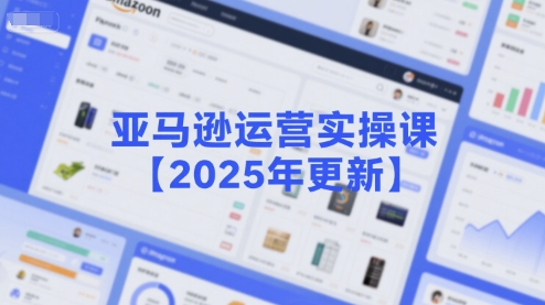 亚马逊运营实操课【2025年更新】主要内容包括亚马逊选品策略解析，选品重点方法、新品口诀必学等-huitchan网创
