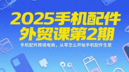 2025手机配件外贸课第2期，手机配件跨境电商，从零怎么开始手机配件生意-huitchan网创