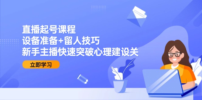 直播起号课程：设备准备+留人技巧，新手主播快速突破心理建设关-huitchan网创