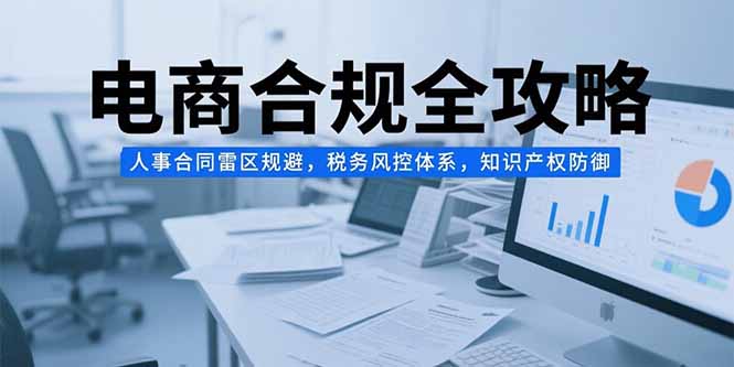 电商合规全攻略，人事合同雷区规避，税务风控体系，知识产权防御-huitchan网创