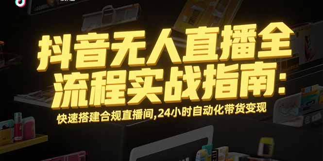 抖音无人直播全流程实战指南：快速搭建合规直播间，24小时自动化带货变现-huitchan网创
