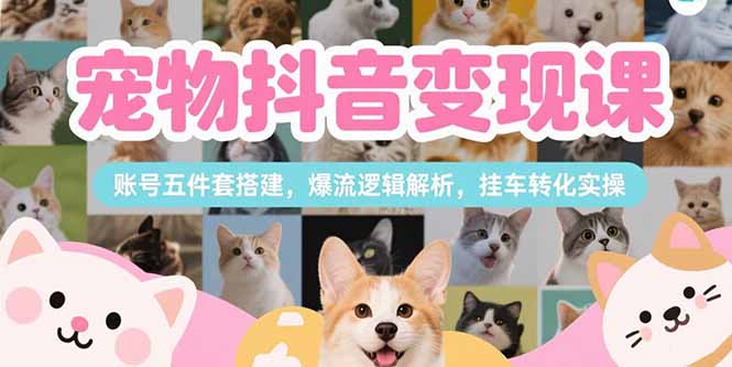 宠物抖音变现课，账号五件套搭建，爆流逻辑解析，挂车转化实操-huitchan网创