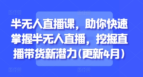 半无人直播课，助你快速掌握半无人直播，挖掘直播带货新潜力(更新6月)-huitchan网创