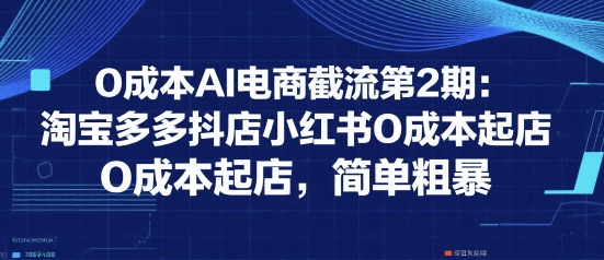 0成本AI电商截流第2期：淘宝多多抖店小红书0成本起店，简单粗暴-huitchan网创