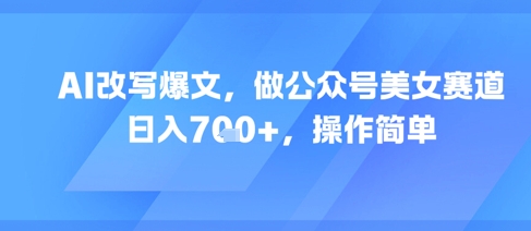 AI改写爆文，做公众号美女赛道，日入7张+，操作简单-huitchan网创